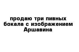 продаю три пивных бокала с изображением Аршавина